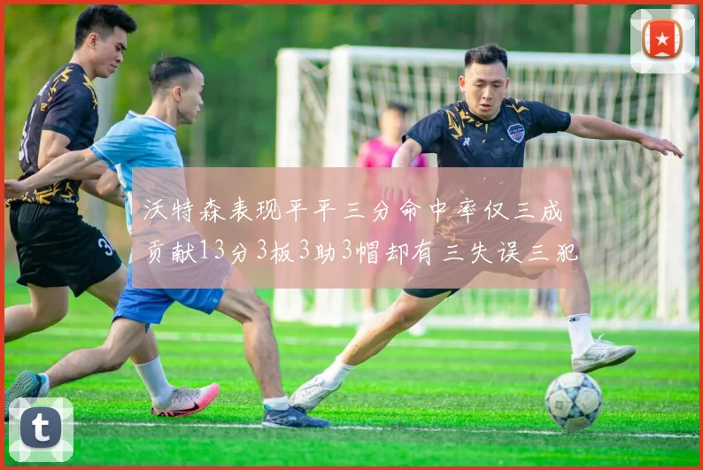 沃特森表现平平三分命中率仅三成贡献13分3板3助3帽却有三失误三犯规