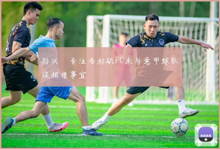 孙兴慜专注洛杉矶FC未与意甲球队谈租借事宜