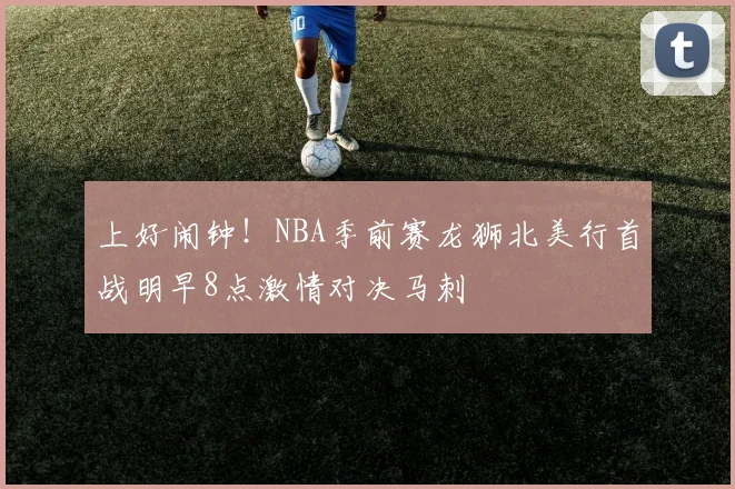 上好闹钟！NBA季前赛龙狮北美行首战明早8点激情对决马刺