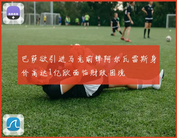 巴萨欲引进马竞前锋阿尔瓦雷斯身价高达1亿欧面临财政困境