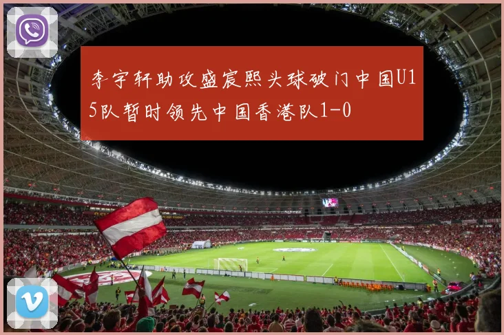 李宇轩助攻盛宸熙头球破门中国U15队暂时领先中国香港队1-0
