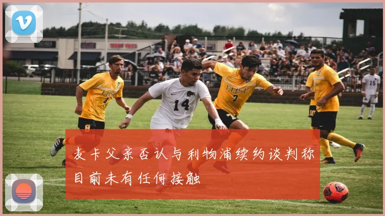麦卡父亲否认与利物浦续约谈判称目前未有任何接触