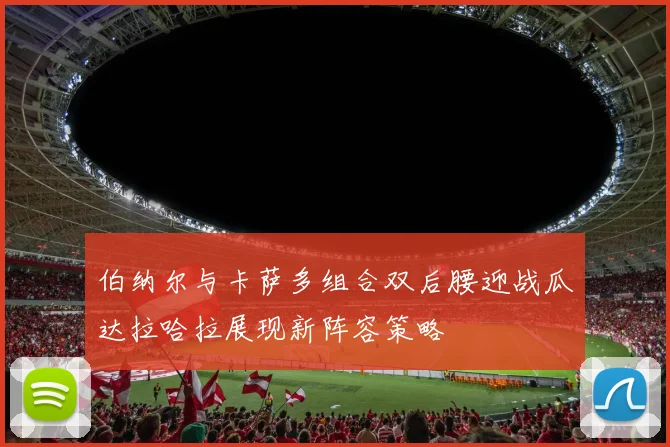 伯纳尔与卡萨多组合双后腰迎战瓜达拉哈拉展现新阵容策略