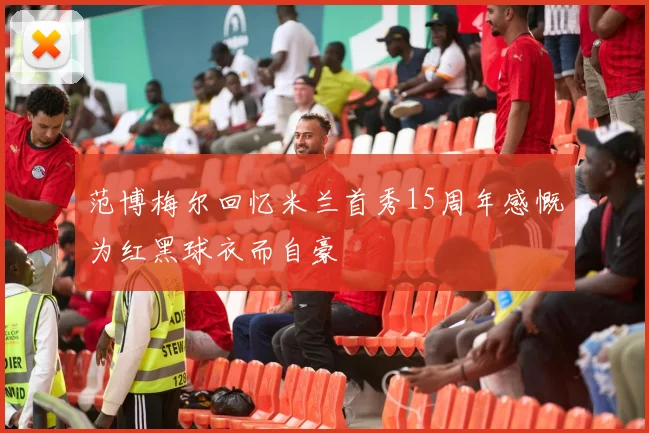 范博梅尔回忆米兰首秀15周年感慨为红黑球衣而自豪