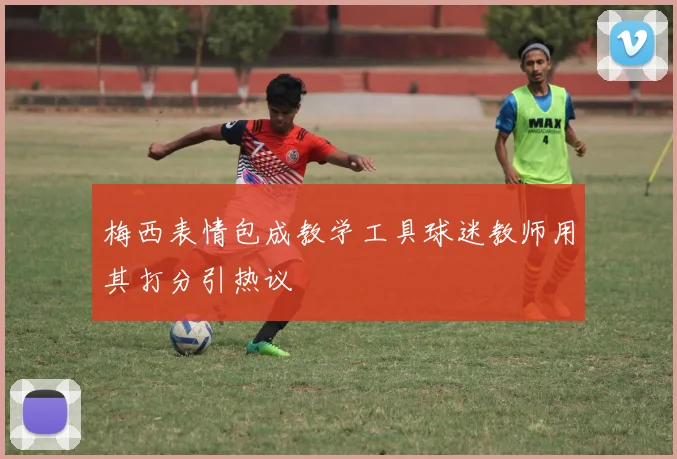 梅西表情包成教学工具球迷教师用其打分引热议