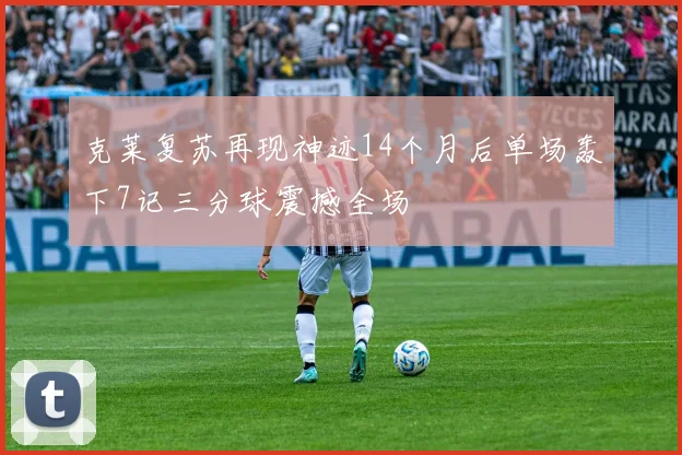 克莱复苏再现神迹14个月后单场轰下7记三分球震撼全场