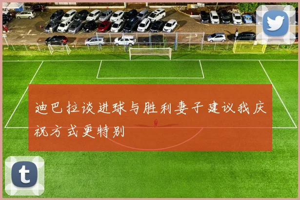迪巴拉谈进球与胜利妻子建议我庆祝方式更特别