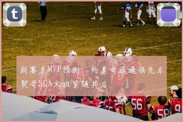 新赛季MVP预测：约基奇遥遥领先东契奇SGA文班紧随其后