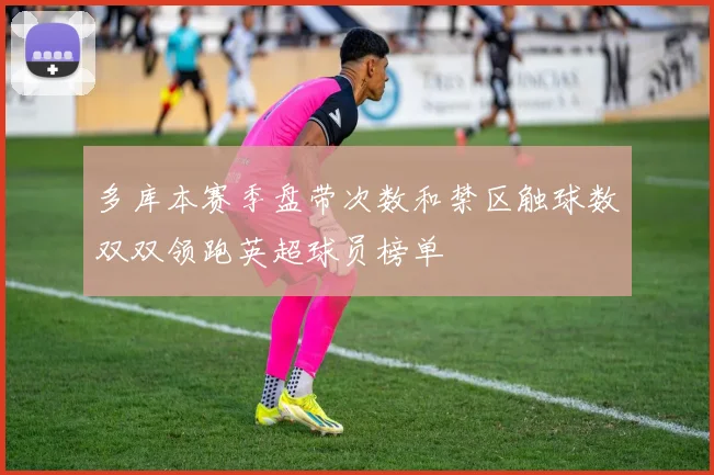 多库本赛季盘带次数和禁区触球数双双领跑英超球员榜单