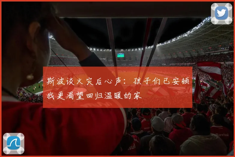 斯波谈火灾后心声：孩子们已安顿我更渴望回归温暖的家