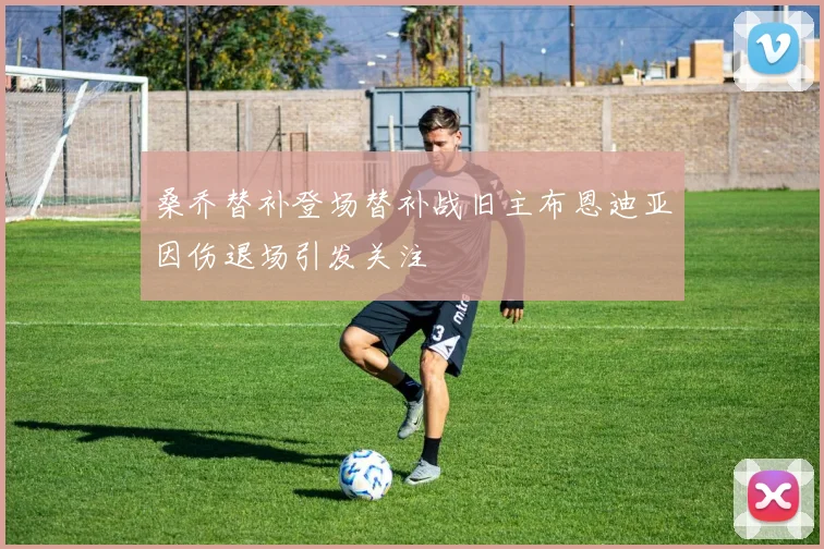 桑乔替补登场替补战旧主布恩迪亚因伤退场引发关注