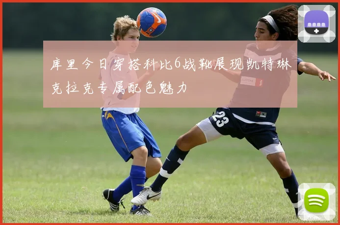 库里今日穿搭科比6战靴展现凯特琳克拉克专属配色魅力