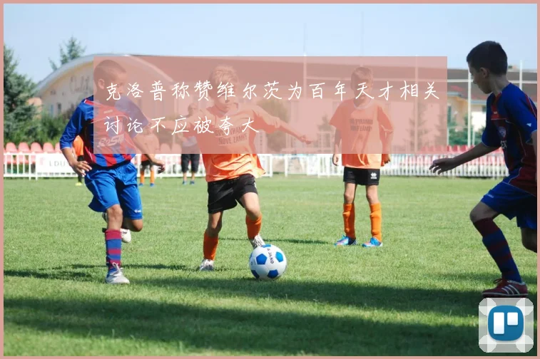 克洛普称赞维尔茨为百年天才相关讨论不应被夸大