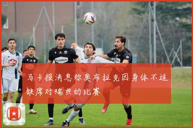 马卡报消息称奥布拉克因身体不适缺席对瑞典的比赛