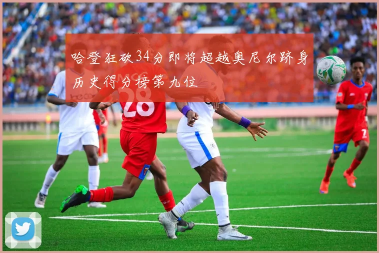 哈登狂砍34分即将超越奥尼尔跻身历史得分榜第九位