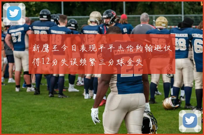 新鹰王今日表现平平杰伦约翰逊仅得12分失误频繁三分球全失