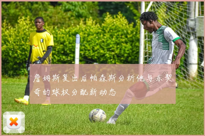 詹姆斯复出后帕森斯分析他与东契奇的球权分配新动态