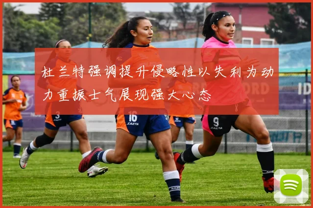 杜兰特强调提升侵略性以失利为动力重振士气展现强大心态