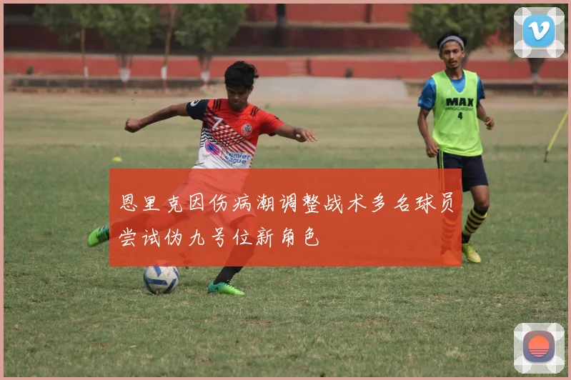 恩里克因伤病潮调整战术多名球员尝试伪九号位新角色