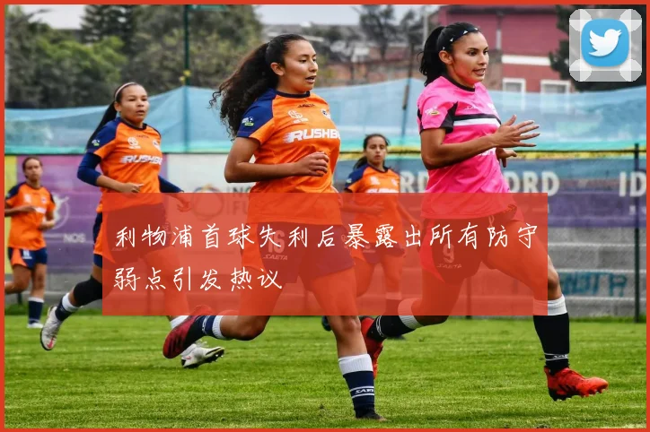利物浦首球失利后暴露出所有防守弱点引发热议