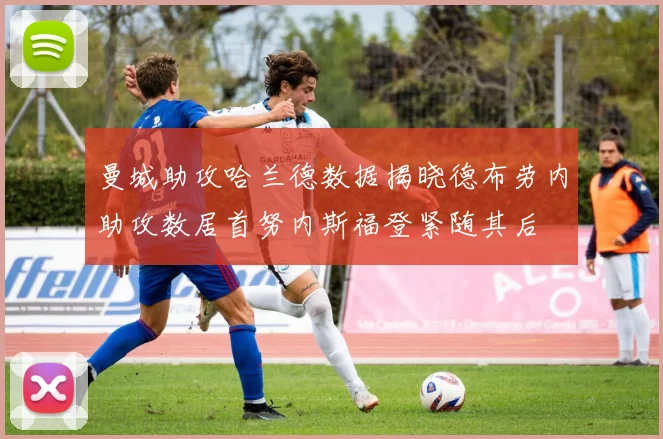 曼城助攻哈兰德数据揭晓德布劳内助攻数居首努内斯福登紧随其后