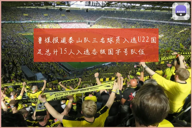 鲁媒报道泰山队三名球员入选U22国足总计15人入选各级国字号队伍