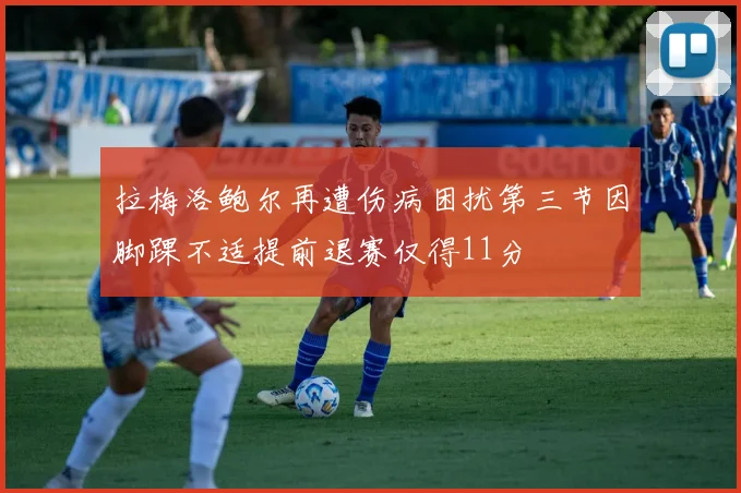 拉梅洛鲍尔再遭伤病困扰第三节因脚踝不适提前退赛仅得11分