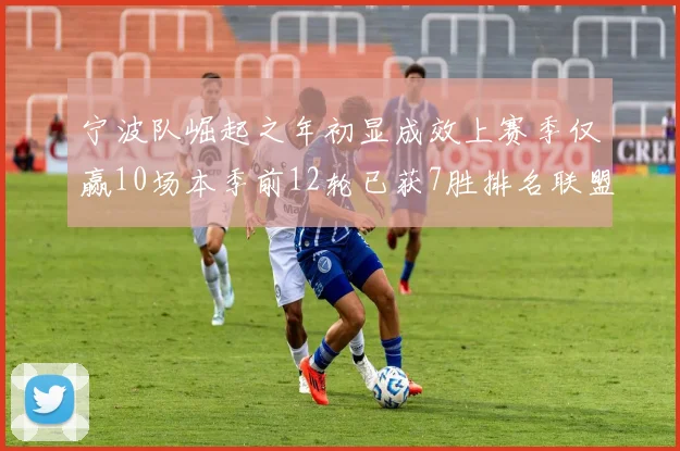 宁波队崛起之年初显成效上赛季仅赢10场本季前12轮已获7胜排名联盟第8