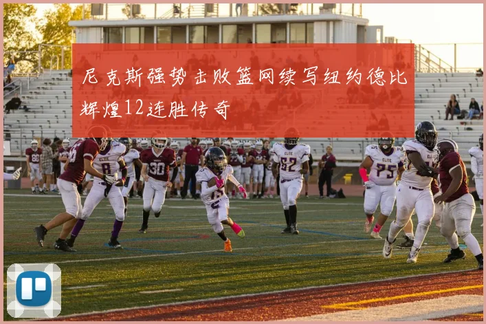 尼克斯强势击败篮网续写纽约德比辉煌12连胜传奇
