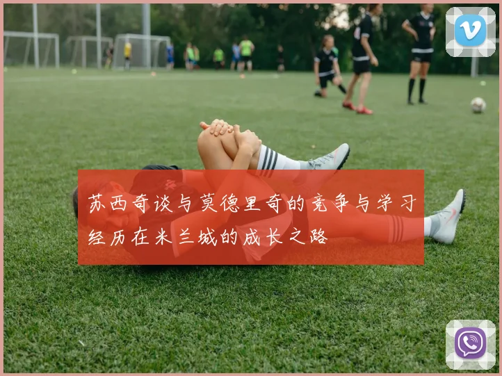 苏西奇谈与莫德里奇的竞争与学习经历在米兰城的成长之路