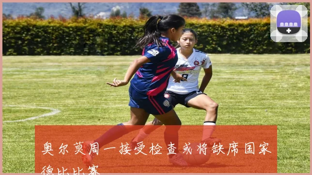 奥尔莫周一接受检查或将缺席国家德比比赛