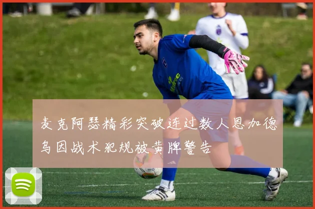 麦克阿瑟精彩突破连过数人恩加德乌因战术犯规被黄牌警告