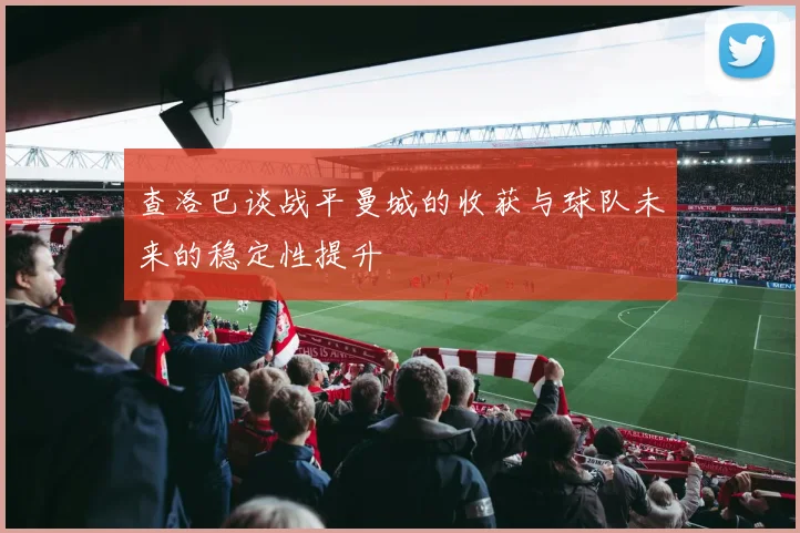 查洛巴谈战平曼城的收获与球队未来的稳定性提升