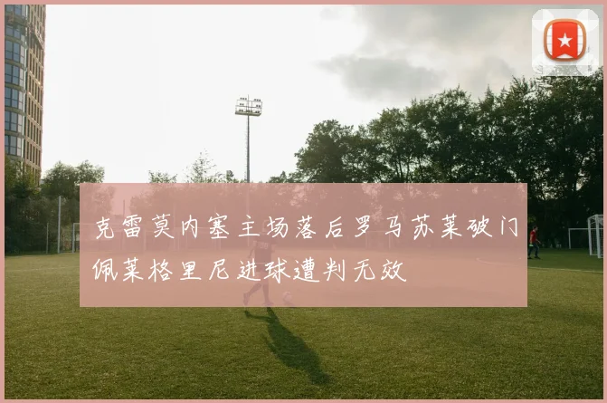 克雷莫内塞主场落后罗马苏莱破门佩莱格里尼进球遭判无效