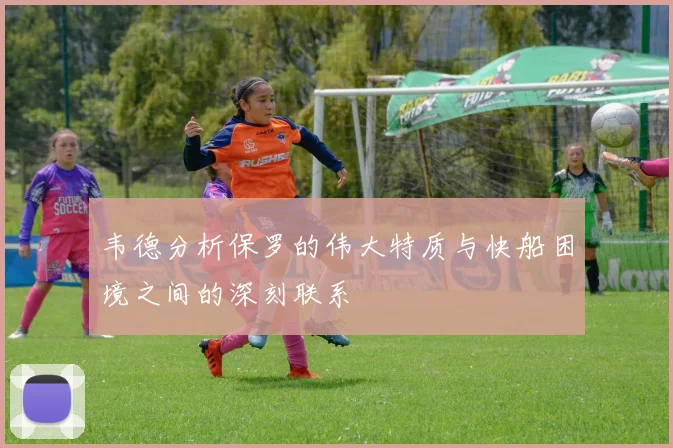 韦德分析保罗的伟大特质与快船困境之间的深刻联系