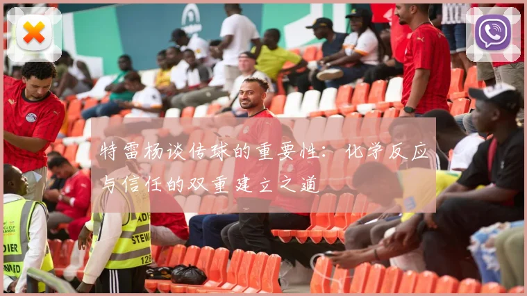 特雷杨谈传球的重要性：化学反应与信任的双重建立之道