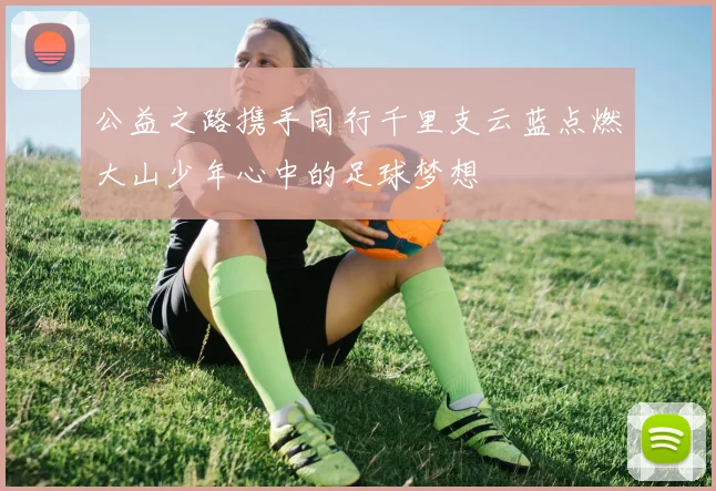 公益之路携手同行千里支云蓝点燃大山少年心中的足球梦想