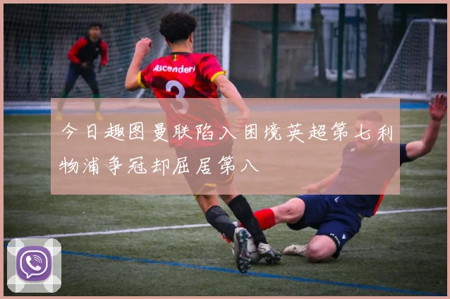今日趣图曼联陷入困境英超第七利物浦争冠却屈居第八
