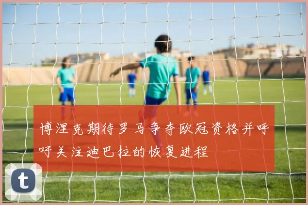 博涅克期待罗马争夺欧冠资格并呼吁关注迪巴拉的恢复进程