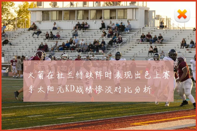 火箭在杜兰特缺阵时表现出色上赛季太阳无KD战绩惨淡对比分析