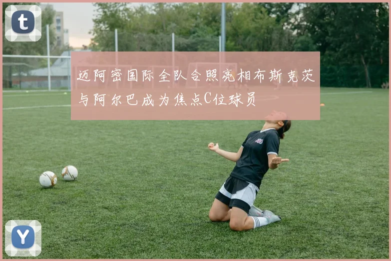 迈阿密国际全队合照亮相布斯克茨与阿尔巴成为焦点C位球员