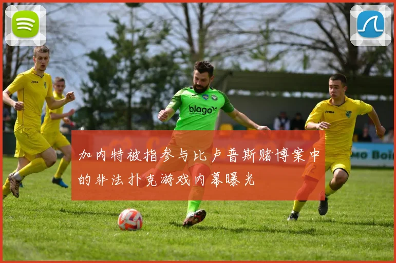 加内特被指参与比卢普斯赌博案中的非法扑克游戏内幕曝光