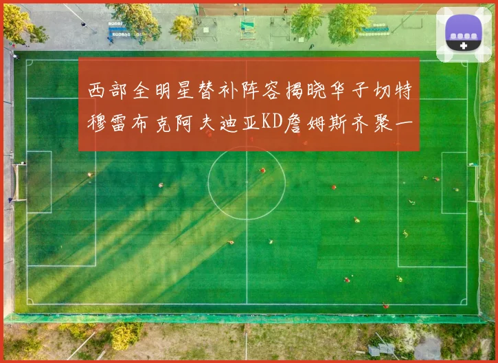 西部全明星替补阵容揭晓华子切特穆雷布克阿夫迪亚KD詹姆斯齐聚一堂