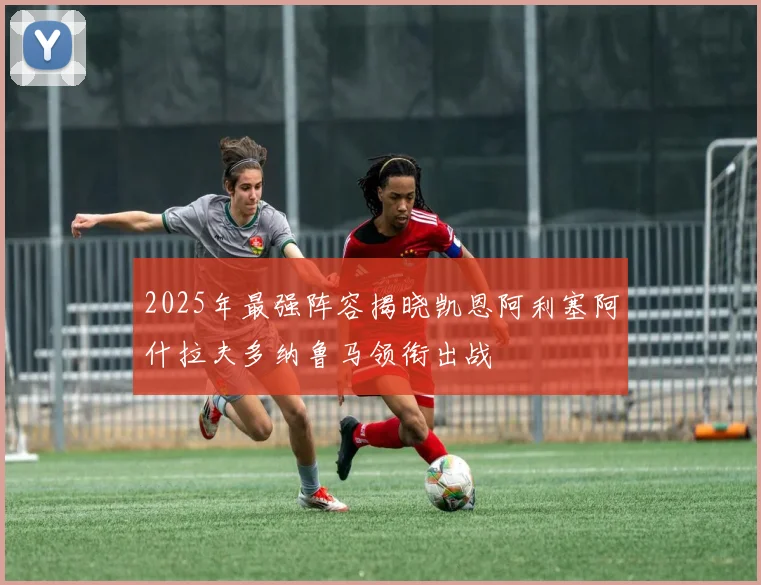 2025年最强阵容揭晓凯恩阿利塞阿什拉夫多纳鲁马领衔出战